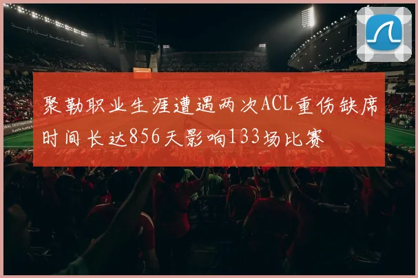 聚勒职业生涯遭遇两次ACL重伤缺席时间长达856天影响133场比赛