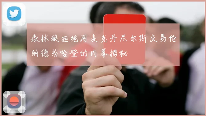 森林狼拒绝用麦克丹尼尔斯交易伦纳德或哈登的内幕揭秘